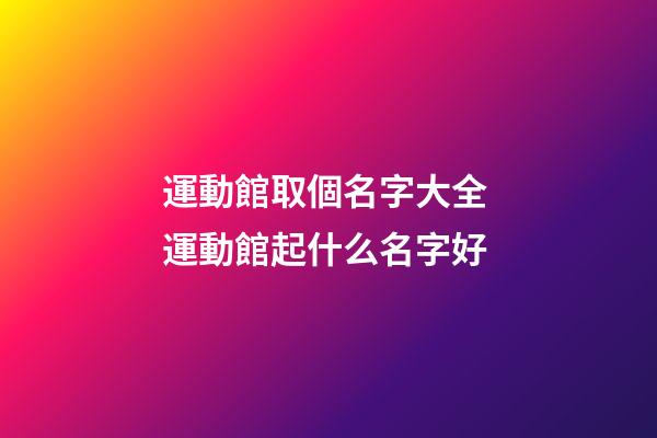 運動館取個名字大全 運動館起什么名字好-第1張-店鋪起名-玄機派
